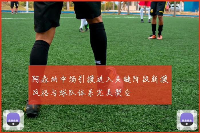 阿森纳中场引援进入关键阶段新援风格与球队体系完美契合