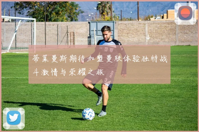 蒂莱曼斯期待加盟曼联体验独特战斗激情与荣耀之旅