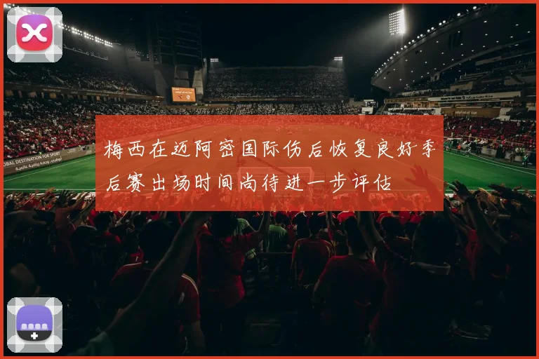 梅西在迈阿密国际伤后恢复良好季后赛出场时间尚待进一步评估