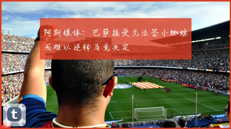 阿斯媒体:巴萨接受无法签小蜘蛛或难以逆转马竞决定