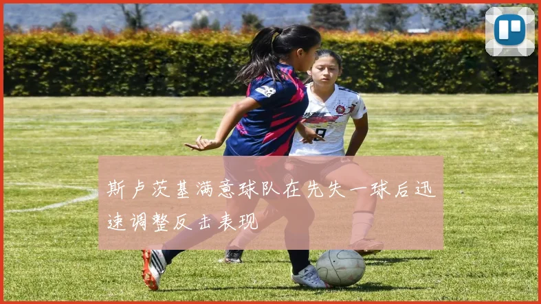 斯卢茨基满意球队在先失一球后迅速调整反击表现