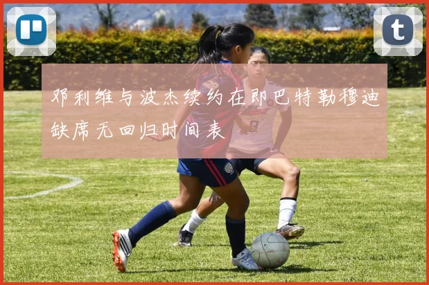 邓利维与波杰续约在即巴特勒穆迪缺席无回归时间表